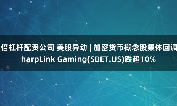 高倍杠杆配资公司 美股异动 | 加密货币概念股集体回调 SharpLink Gaming(SBET.US)跌超10%