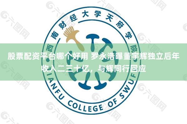 股票配资平台哪个好用 罗永浩曝董宇辉独立后年收入二三十亿，与辉同行回应