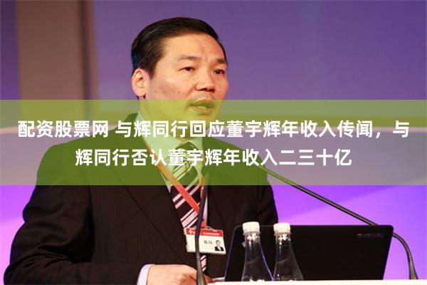 配资股票网 与辉同行回应董宇辉年收入传闻，与辉同行否认董宇辉年收入二三十亿