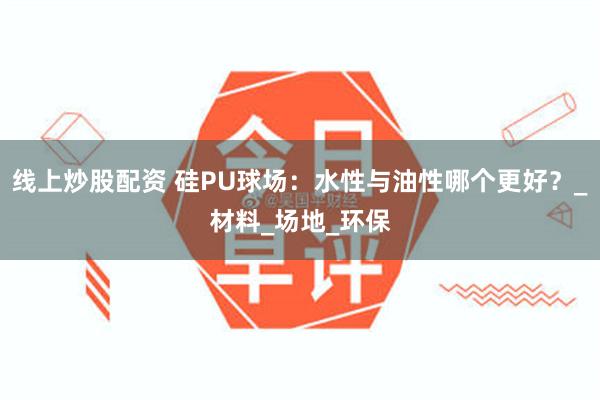 线上炒股配资 硅PU球场：水性与油性哪个更好？_材料_场地_环保