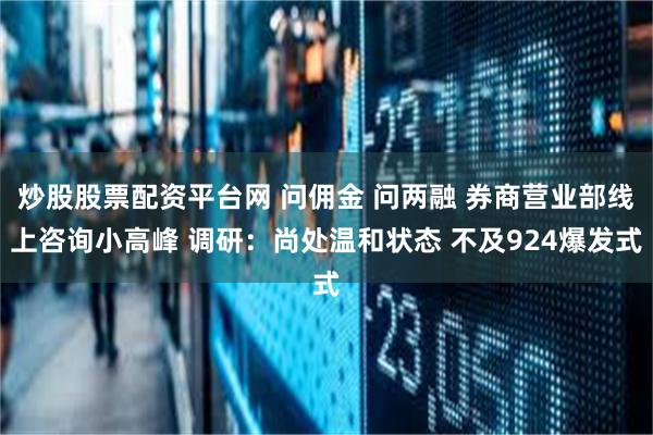 炒股股票配资平台网 问佣金 问两融 券商营业部线上咨询小高峰 调研：尚处温和状态 不及924爆发式