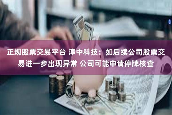 正规股票交易平台 淳中科技：如后续公司股票交易进一步出现异常 公司可能申请停牌核查