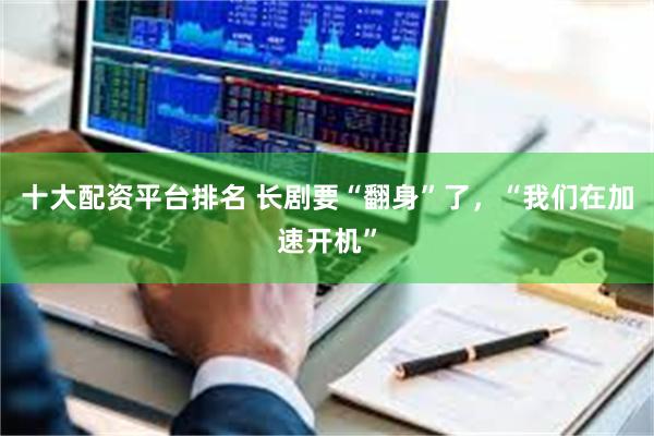 十大配资平台排名 长剧要“翻身”了，“我们在加速开机”