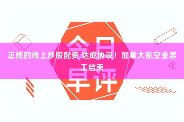 正规的线上炒股配资 达成协议！加拿大航空业罢工结束
