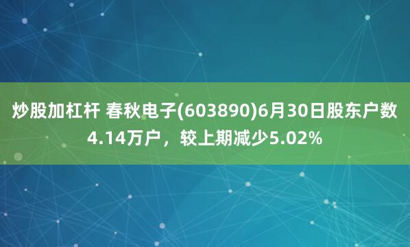 炒股加杠杆 春秋电子(603890)6月30日股东户数4.14万户，较上期减少5.02%