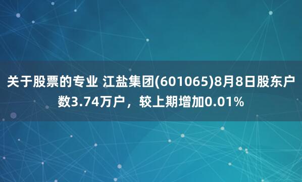 关于股票的专业 江盐集团(601065)8月8日股东户数3.74万户，较上期增加0.01%
