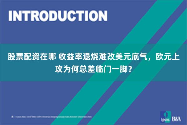 股票配资在哪 收益率退烧难改美元底气，欧元上攻为何总差临门一脚？