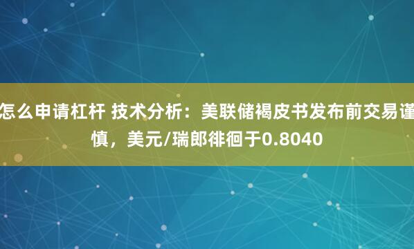 怎么申请杠杆 技术分析：美联储褐皮书发布前交易谨慎，美元/瑞郎徘徊于0.8040