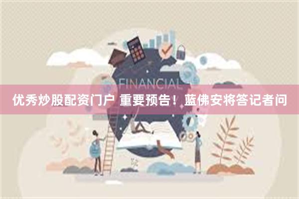 优秀炒股配资门户 重要预告！蓝佛安将答记者问