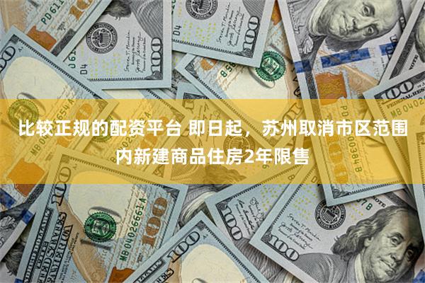 比较正规的配资平台 即日起，苏州取消市区范围内新建商品住房2年限售