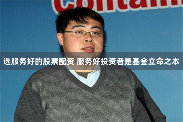 选服务好的股票配资 服务好投资者是基金立命之本