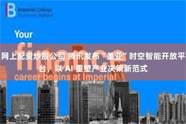 网上配资炒股公司 腾讯发布“盖亚”时空智能开放平台，以 AI 重塑产业决策新范式